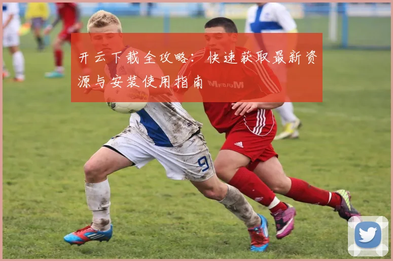 开云下载全攻略：快速获取最新资源与安装使用指南