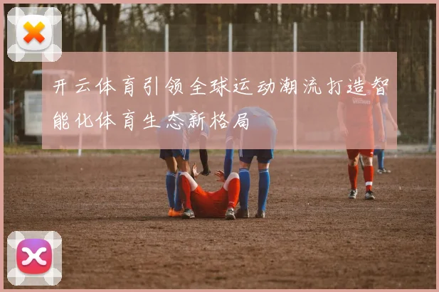 开云体育引领全球运动潮流打造智能化体育生态新格局
