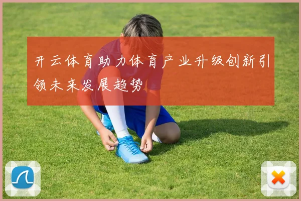 开云体育助力体育产业升级创新引领未来发展趋势