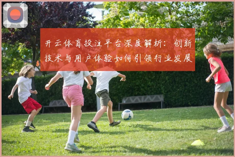 开云体育投注平台深度解析：创新技术与用户体验如何引领行业发展