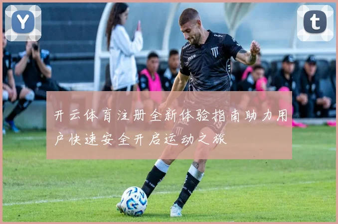 开云体育注册全新体验指南助力用户快速安全开启运动之旅